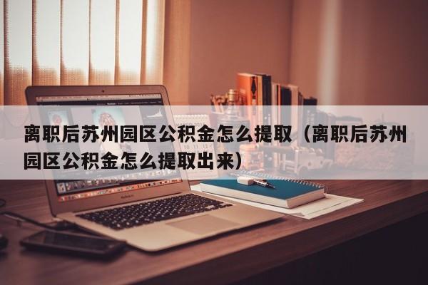 离职后苏州园区公积金怎么提取（离职后苏州园区公积金怎么提取出来）