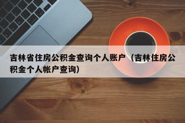 吉林省住房公积金查询个人账户（吉林住房公积金个人帐户查询）