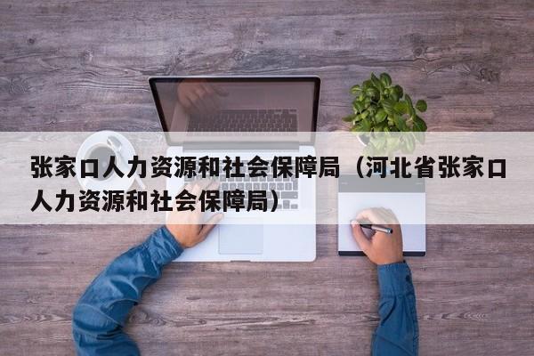 张家口人力资源和社会保障局（河北省张家口人力资源和社会保障局）