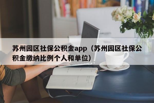 苏州园区社保公积金app（苏州园区社保公积金缴纳比例个人和单位）