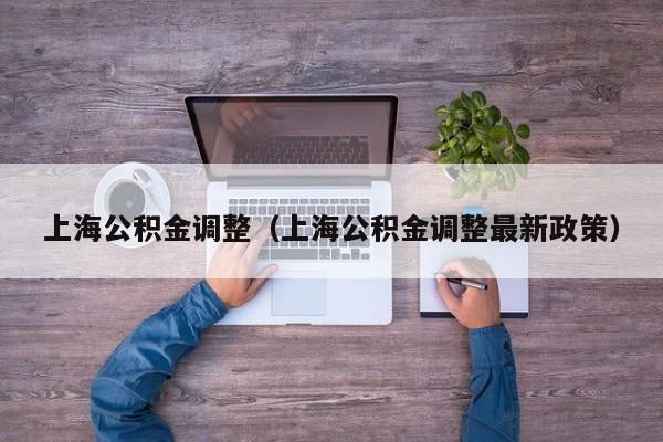 上海公积金调整（上海公积金调整最新政策）