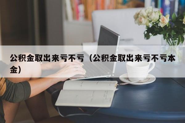 公积金取出来亏不亏（公积金取出来亏不亏本金）