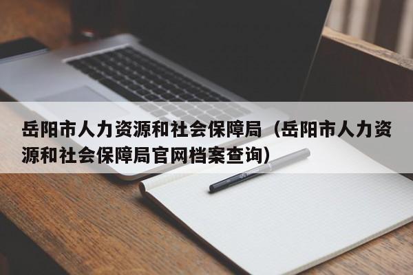 岳阳市人力资源和社会保障局（岳阳市人力资源和社会保障局官网档案查询）