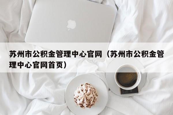 苏州市公积金管理中心官网（苏州市公积金管理中心官网首页）