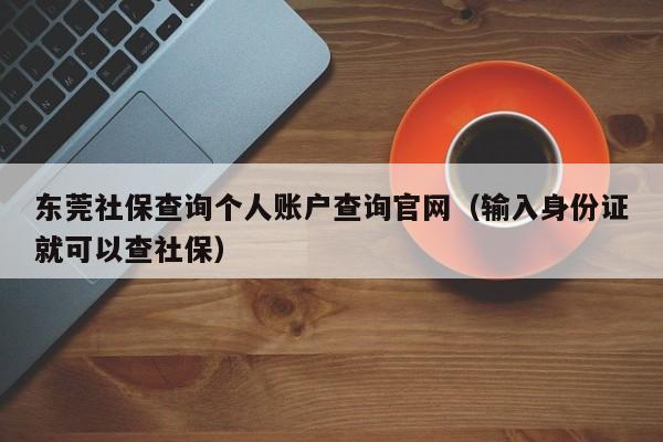 东莞社保查询个人账户查询官网（输入身份证就可以查社保）