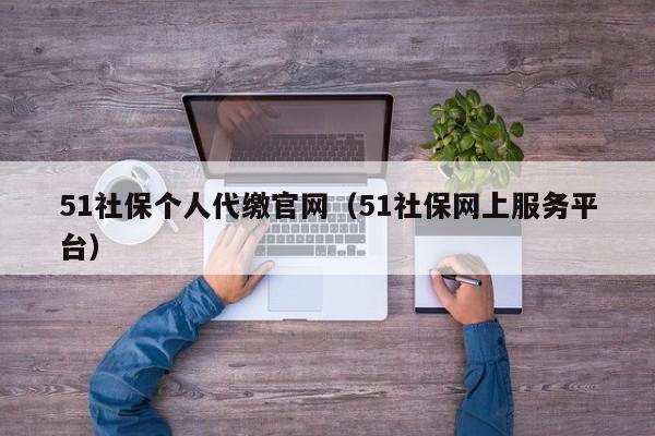 51社保个人代缴官网（51社保网上服务平台）