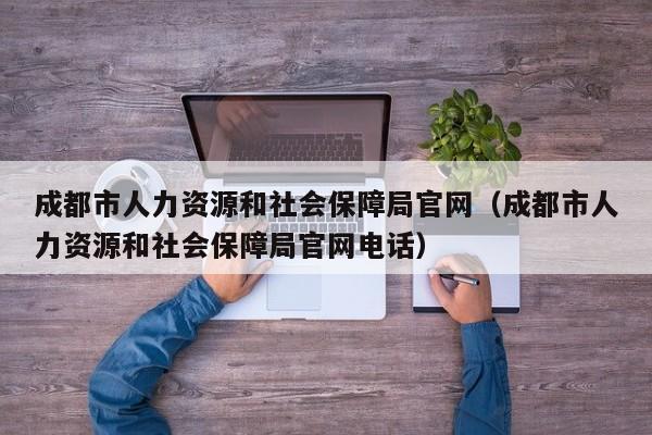 成都市人力资源和社会保障局官网（成都市人力资源和社会保障局官网电话）