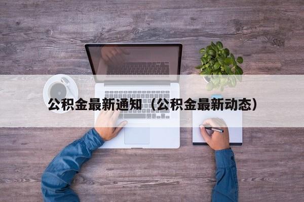 公积金最新通知（公积金最新动态）