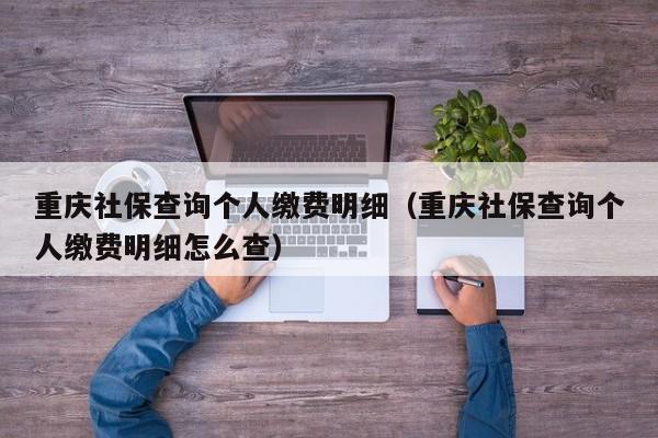 重庆社保查询个人缴费明细（重庆社保查询个人缴费明细怎么查）