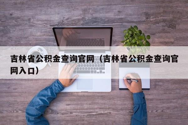 吉林省公积金查询官网（吉林省公积金查询官网入口）