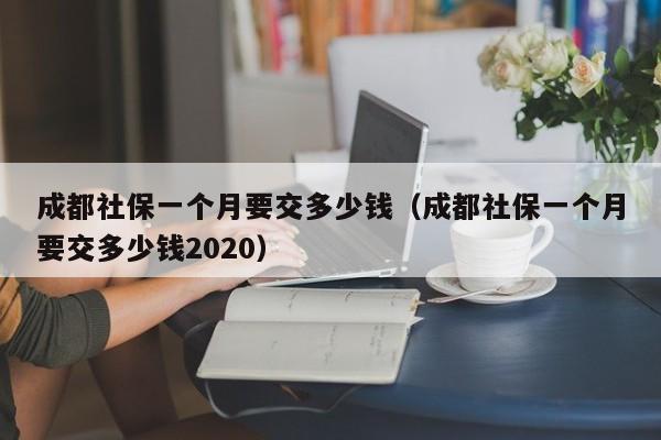 成都社保一个月要交多少钱（成都社保一个月要交多少钱2020）