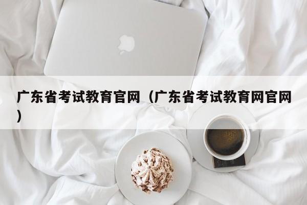 广东省考试教育官网（广东省考试教育网官网）