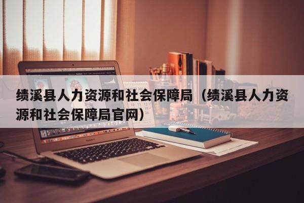 绩溪县人力资源和社会保障局（绩溪县人力资源和社会保障局官网）