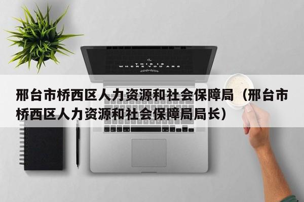 邢台市桥西区人力资源和社会保障局（邢台市桥西区人力资源和社会保障局局长）