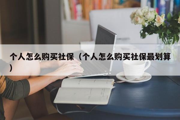 个人怎么购买社保（个人怎么购买社保最划算）