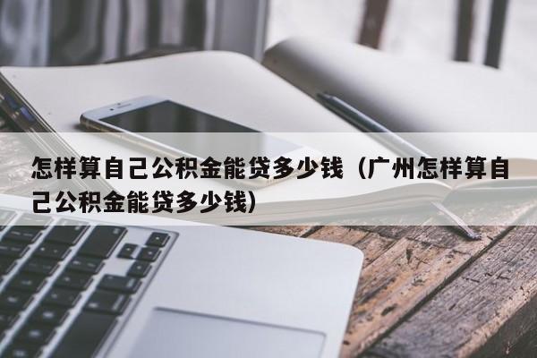 怎样算自己公积金能贷多少钱（广州怎样算自己公积金能贷多少钱）