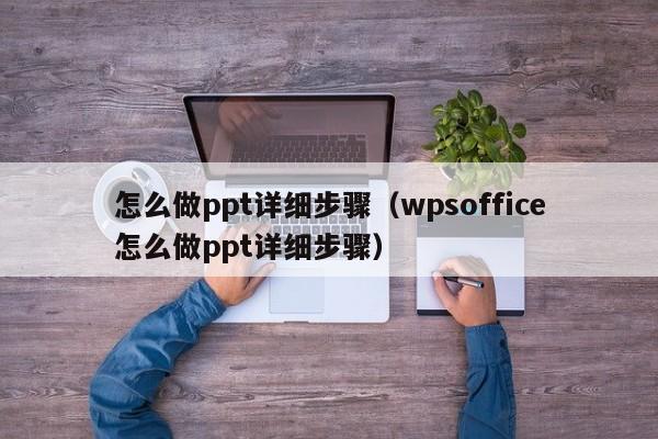 怎么做ppt详细步骤（wpsoffice怎么做ppt详细步骤）