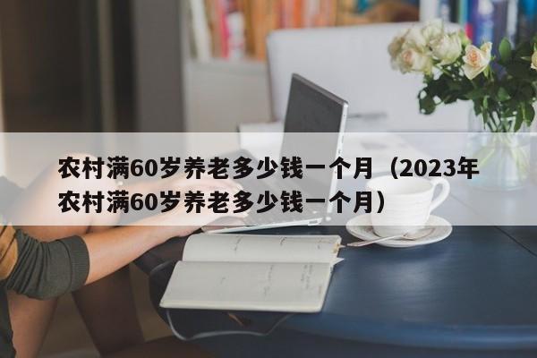 农村满60岁养老多少钱一个月（2023年农村满60岁养老多少钱一个月）