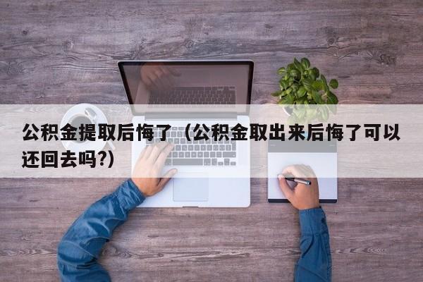 公积金提取后悔了（公积金取出来后悔了可以还回去吗?）