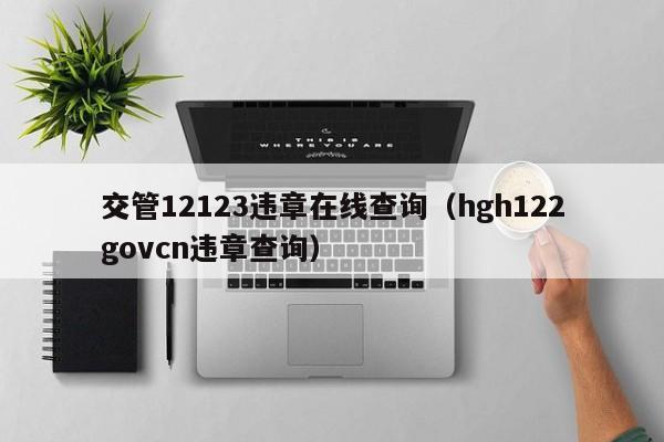 交管12123违章在线查询（hgh122govcn违章查询）