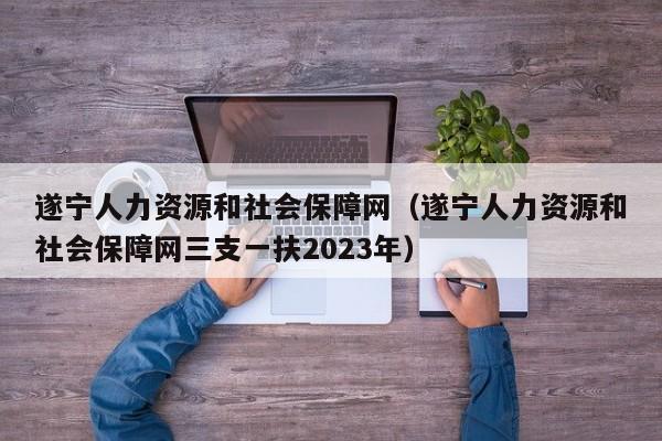 遂宁人力资源和社会保障网（遂宁人力资源和社会保障网三支一扶2023年）