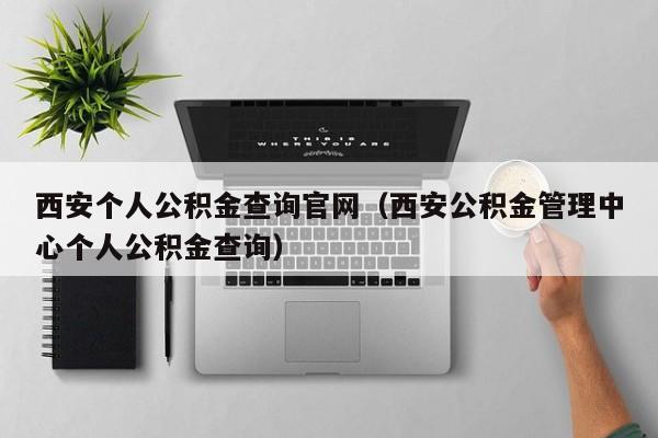 西安个人公积金查询官网（西安公积金管理中心个人公积金查询）