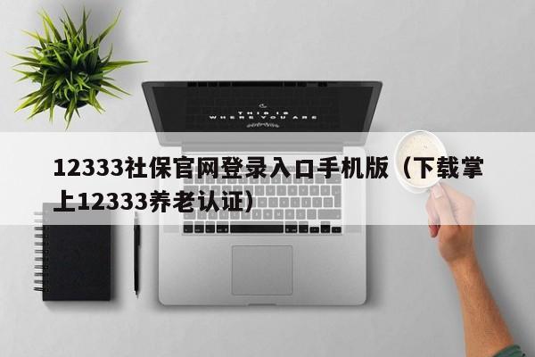 12333社保官网登录入口手机版（下载掌上12333养老认证）