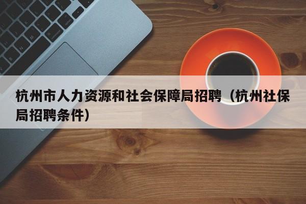 杭州市人力资源和社会保障局招聘（杭州社保局招聘条件）