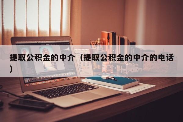 提取公积金的中介（提取公积金的中介的电话）