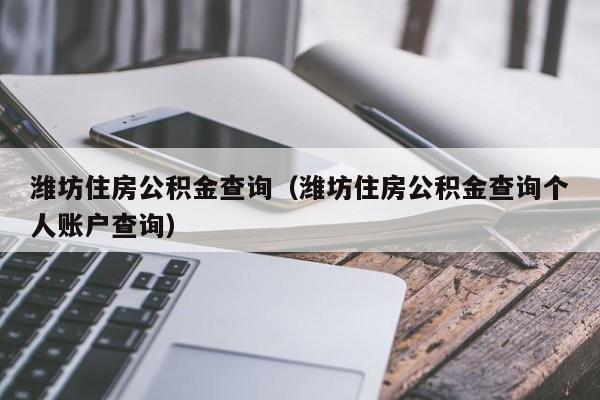 潍坊住房公积金查询（潍坊住房公积金查询个人账户查询）