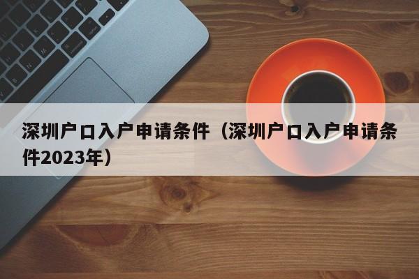 深圳户口入户申请条件（深圳户口入户申请条件2023年）