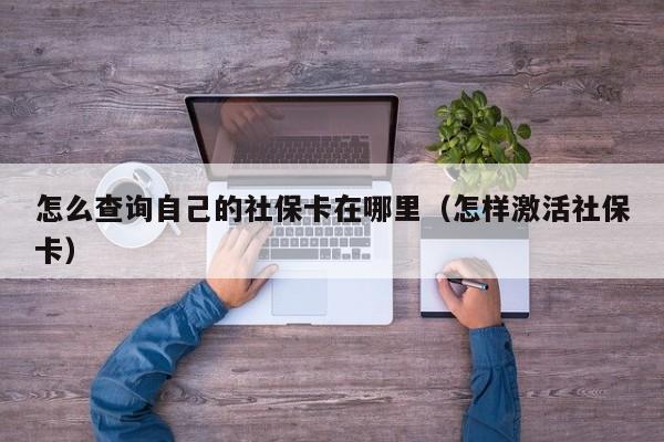 怎么查询自己的社保卡在哪里（怎样激活社保卡）