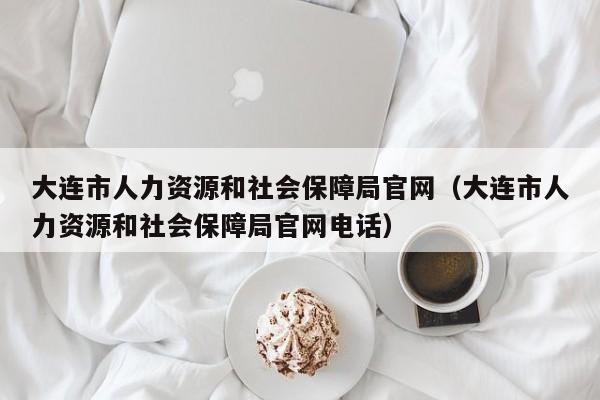 大连市人力资源和社会保障局官网（大连市人力资源和社会保障局官网电话）