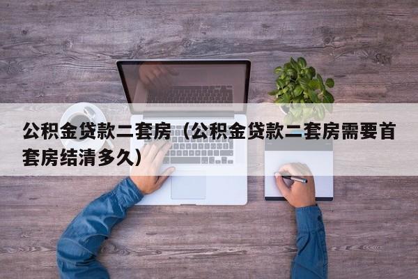 公积金贷款二套房（公积金贷款二套房需要首套房结清多久）