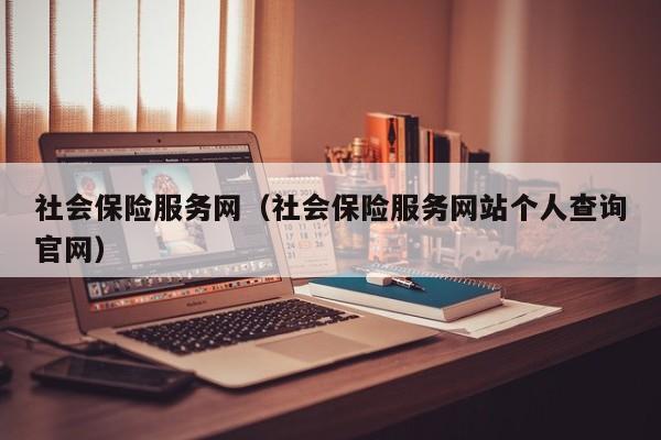 社会保险服务网（社会保险服务网站个人查询官网）