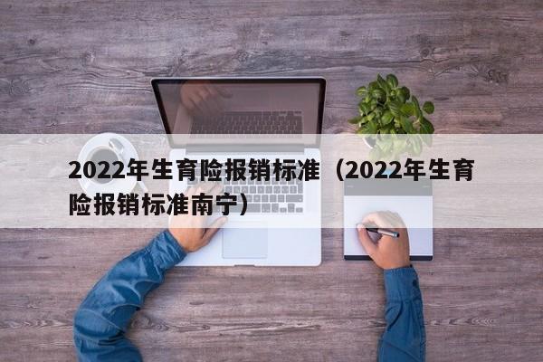 2022年生育险报销标准（2022年生育险报销标准南宁）