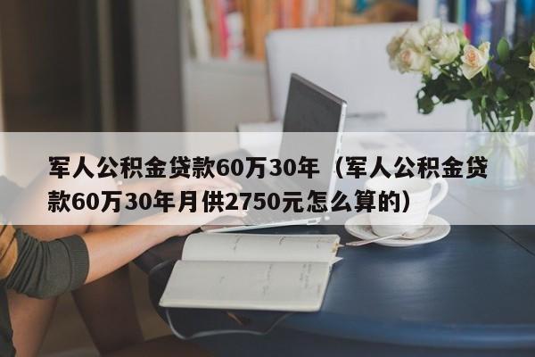 军人公积金贷款60万30年（军人公积金贷款60万30年月供2750元怎么算的）