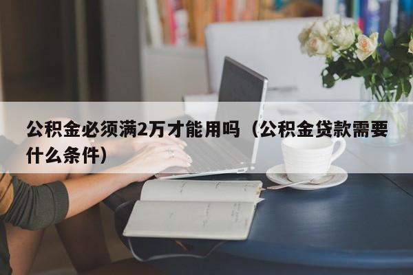 公积金必须满2万才能用吗（公积金贷款需要什么条件）