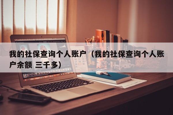 我的社保查询个人账户（我的社保查询个人账户余额 三千多）