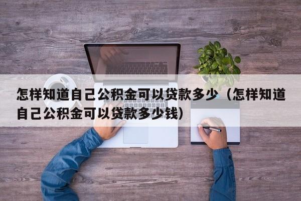 怎样知道自己公积金可以贷款多少（怎样知道自己公积金可以贷款多少钱）