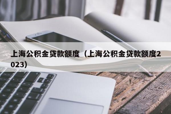 上海公积金贷款额度（上海公积金贷款额度2023）