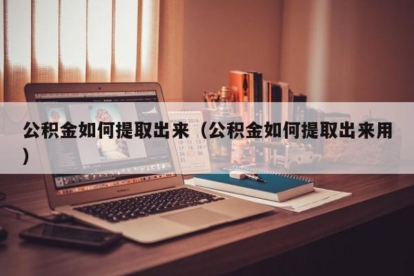 公积金如何提取出来（公积金如何提取出来用）