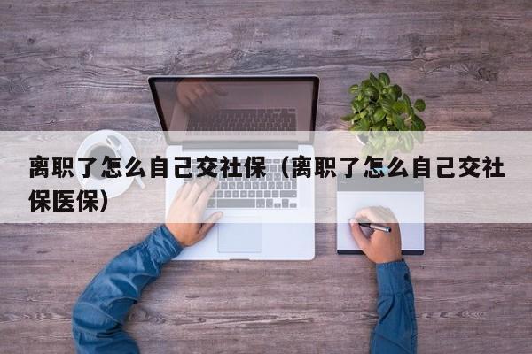 离职了怎么自己交社保（离职了怎么自己交社保医保）