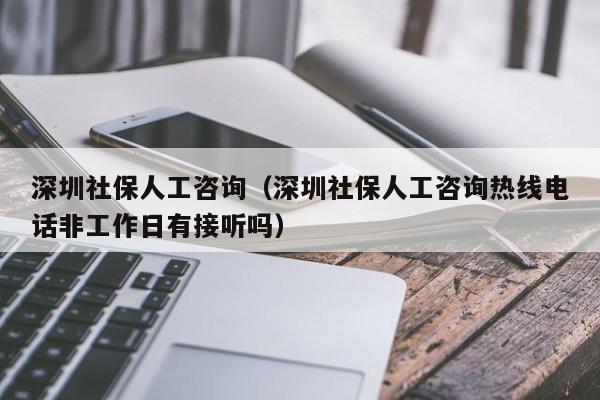 深圳社保人工咨询（深圳社保人工咨询热线电话非工作日有接听吗）