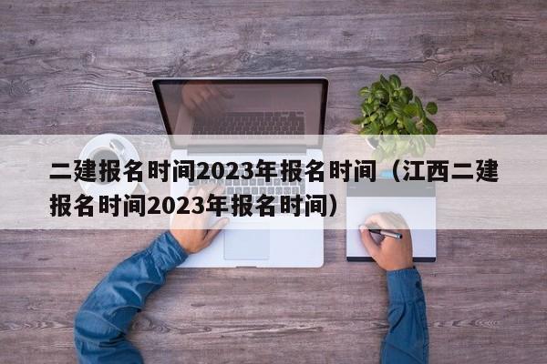 二建报名时间2023年报名时间（江西二建报名时间2023年报名时间）