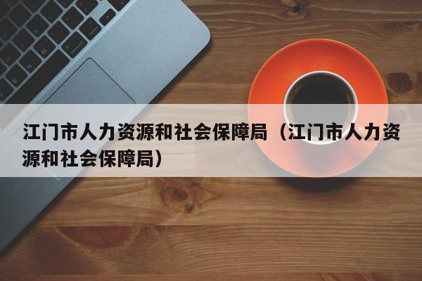 江门市人力资源和社会保障局（江门市人力资源和社会保障局）