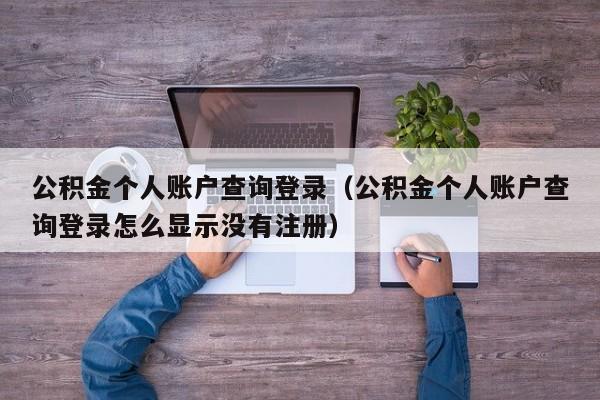 公积金个人账户查询登录（公积金个人账户查询登录怎么显示没有注册）