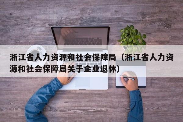 浙江省人力资源和社会保障局（浙江省人力资源和社会保障局关于企业退休）