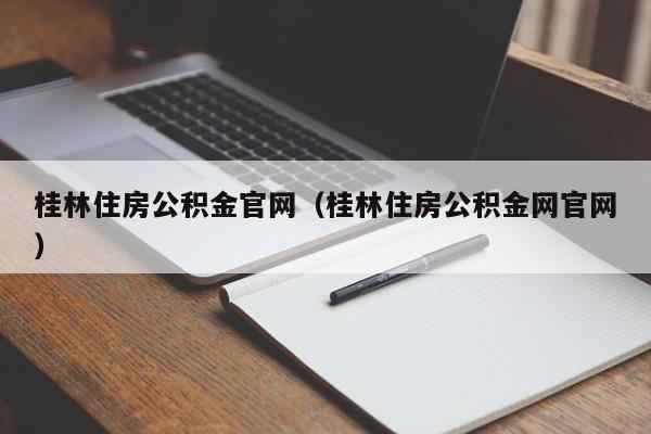 桂林住房公积金官网（桂林住房公积金网官网）