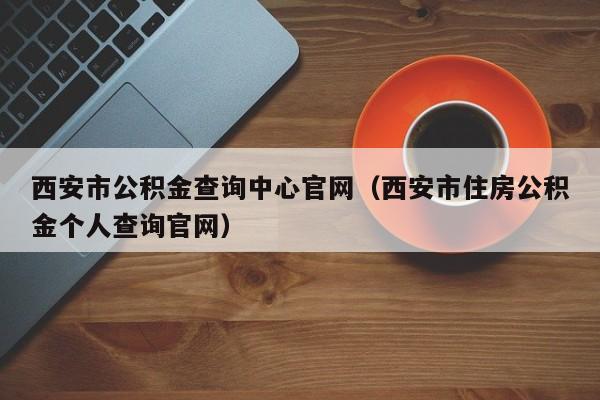 西安市公积金查询中心官网（西安市住房公积金个人查询官网）